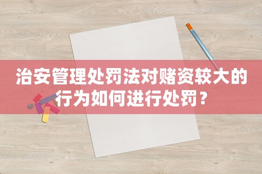 治安管理處罰法對(duì)賭資較大的行為如何進(jìn)行處罰？