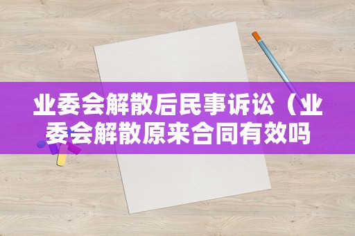 業(yè)委會(huì)解散后民事訴訟（業(yè)委會(huì)解散原來合同有效嗎）