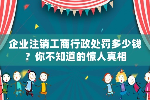 企業(yè)注銷工商行政處罰多少錢？你不知道的驚人真相