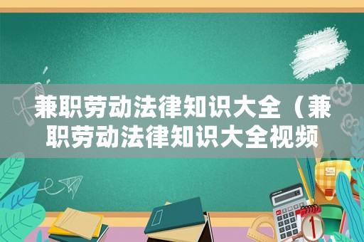 兼職勞動(dòng)法律知識(shí)大全（兼職勞動(dòng)法律知識(shí)大全視頻）