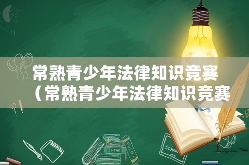 常熟青少年法律知識競賽（常熟青少年法律知識競賽官網(wǎng)）