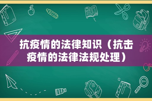 抗疫情的法律知識（抗擊疫情的法律法規(guī)處理）