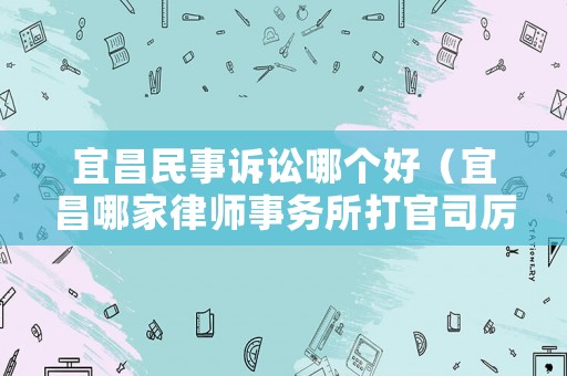 宜昌民事訴訟哪個好（宜昌哪家律師事務(wù)所打官司厲害）
