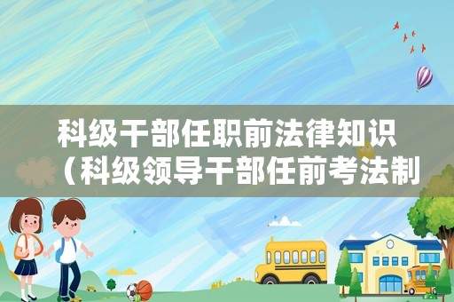 科級干部任職前法律知識（科級領(lǐng)導(dǎo)干部任前考法制度）
