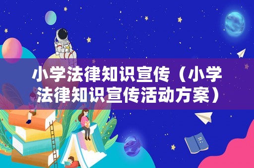 小學(xué)法律知識(shí)宣傳（小學(xué)法律知識(shí)宣傳活動(dòng)方案）