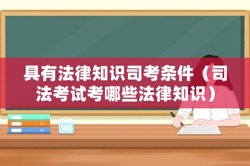 具有法律知識(shí)司考條件（司法考試考哪些法律知識(shí)）