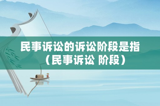 民事訴訟的訴訟階段是指（民事訴訟 階段）