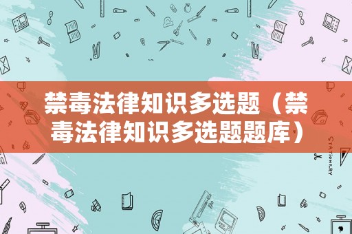 禁毒法律知識多選題（禁毒法律知識多選題題庫）