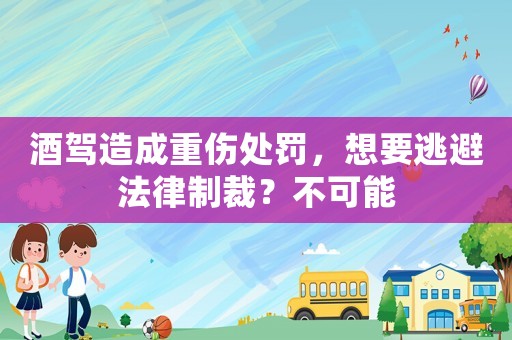酒駕造成重傷處罰，想要逃避法律制裁？不可能