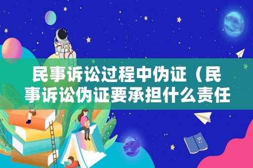 民事訴訟過程中偽證（民事訴訟偽證要承擔(dān)什么責(zé)任）