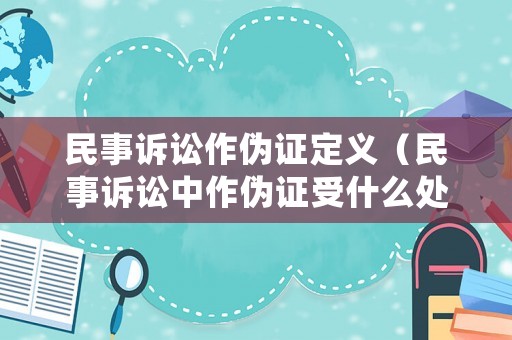 民事訴訟作偽證定義（民事訴訟中作偽證受什么處罰）