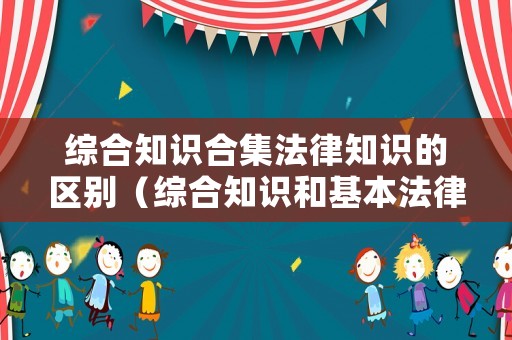 綜合知識合集法律知識的區(qū)別（綜合知識和基本法律常識）
