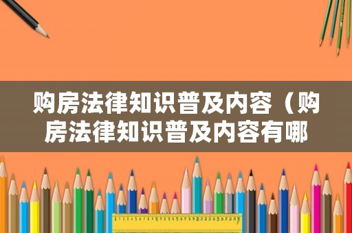購房法律知識普及內(nèi)容（購房法律知識普及內(nèi)容有哪些）