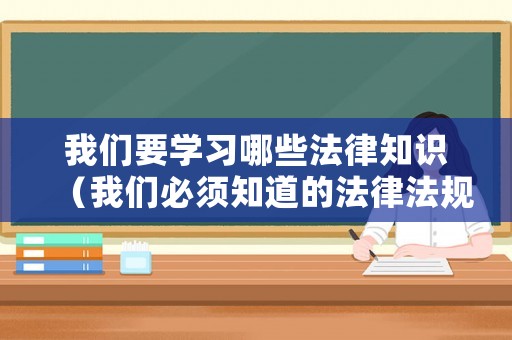 我們要學(xué)習(xí)哪些法律知識（我們必須知道的法律法規(guī)）