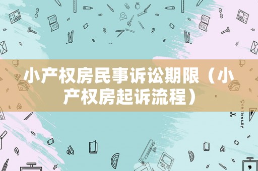小產(chǎn)權(quán)房民事訴訟期限（小產(chǎn)權(quán)房起訴流程）