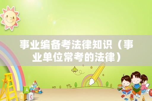 事業(yè)編備考法律知識（事業(yè)單位常考的法律）