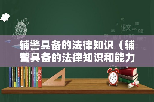 輔警具備的法律知識（輔警具備的法律知識和能力）