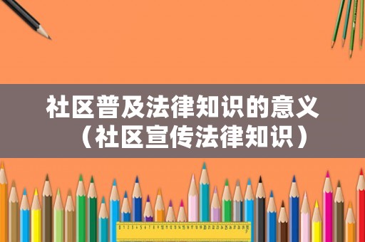 社區(qū)普及法律知識(shí)的意義（社區(qū)宣傳法律知識(shí)）