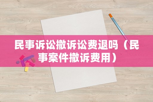 民事訴訟撤訴訟費(fèi)退嗎（民事案件撤訴費(fèi)用）