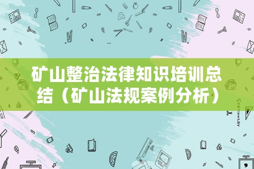礦山整治法律知識培訓(xùn)總結(jié)（礦山法規(guī)案例分析）