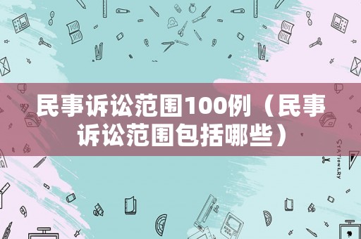 民事訴訟范圍100例（民事訴訟范圍包括哪些）