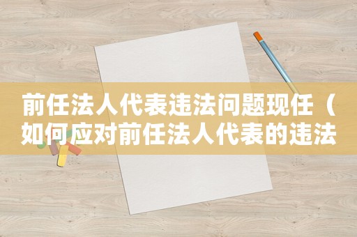 前任法人代表違法問題現(xiàn)任（如何應(yīng)對(duì)前任法人代表的違法行為）