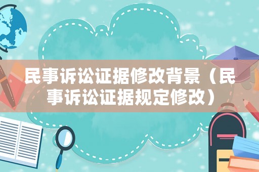 民事訴訟證據(jù)修改背景（民事訴訟證據(jù)規(guī)定修改）