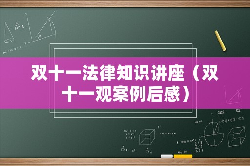 雙十一法律知識(shí)講座（雙十一觀案例后感）