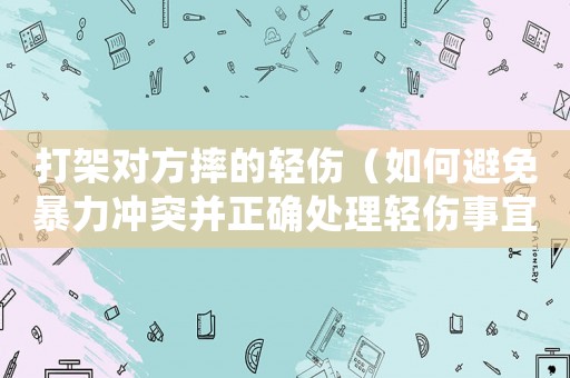 打架對(duì)方摔的輕傷（如何避免暴力沖突并正確處理輕傷事宜）