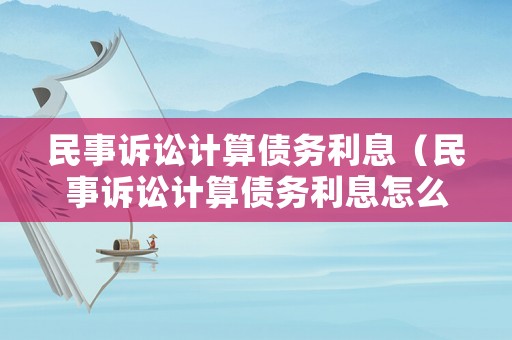 民事訴訟計算債務(wù)利息（民事訴訟計算債務(wù)利息怎么算）