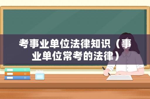 考事業(yè)單位法律知識(shí)（事業(yè)單位常考的法律）