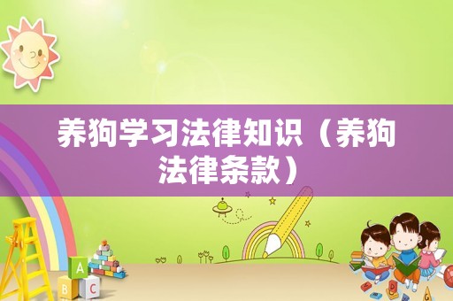 養(yǎng)狗學(xué)習(xí)法律知識(shí)（養(yǎng)狗法律條款）