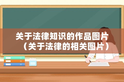 關于法律知識的作品圖片（關于法律的相關圖片）
