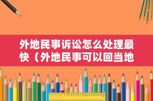 外地民事訴訟怎么處理最快（外地民事可以回當?shù)亟鉀Q么）