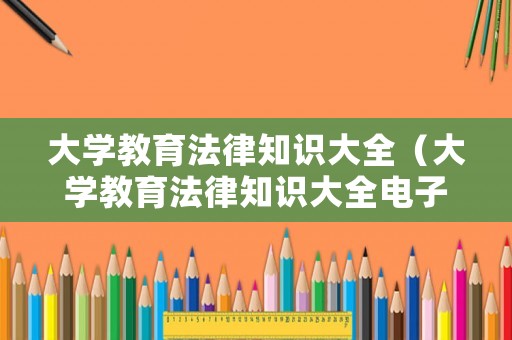 大學(xué)教育法律知識大全（大學(xué)教育法律知識大全電子版）
