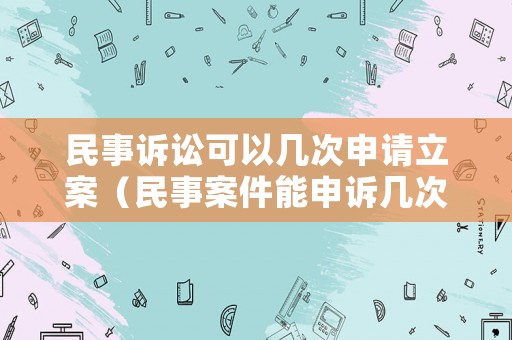 民事訴訟可以幾次申請立案（民事案件能申訴幾次）