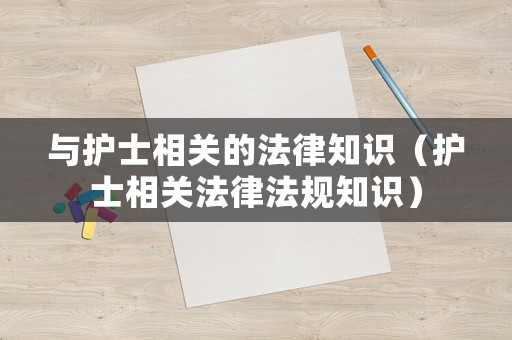 與護(hù)士相關(guān)的法律知識(shí)（護(hù)士相關(guān)法律法規(guī)知識(shí)）