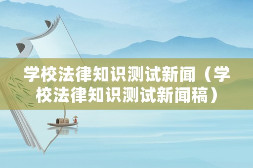 學(xué)校法律知識測試新聞（學(xué)校法律知識測試新聞稿）