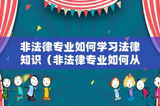 非法律專業(yè)如何學(xué)習(xí)法律知識（非法律專業(yè)如何從事法律工作）