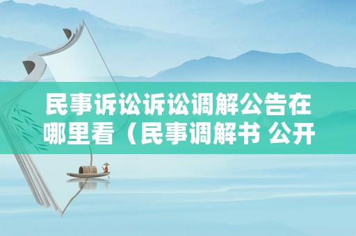 民事訴訟訴訟調(diào)解公告在哪里看（民事調(diào)解書 公開(kāi)）