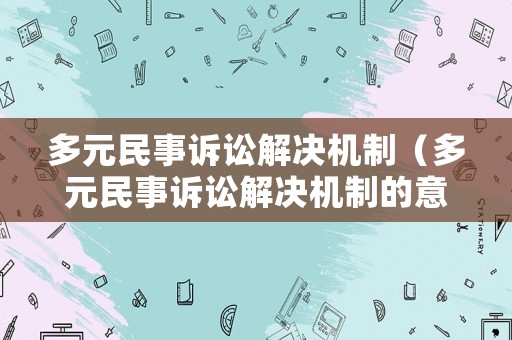多元民事訴訟解決機(jī)制（多元民事訴訟解決機(jī)制的意義）