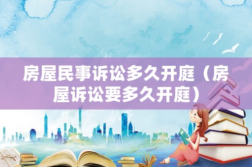 房屋民事訴訟多久開(kāi)庭（房屋訴訟要多久開(kāi)庭）