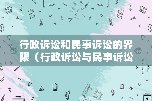 行政訴訟和民事訴訟的界限（行政訴訟與民事訴訟存在哪些關(guān)系）