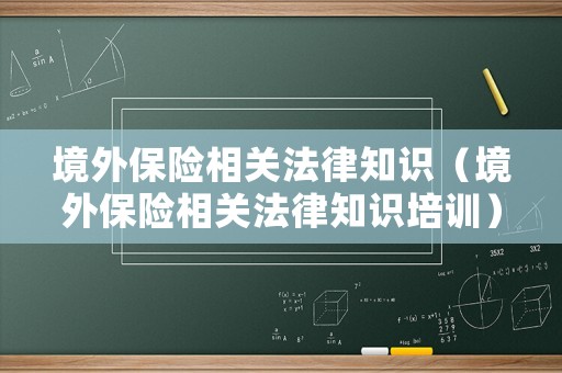境外保險(xiǎn)相關(guān)法律知識(shí)（境外保險(xiǎn)相關(guān)法律知識(shí)培訓(xùn)）
