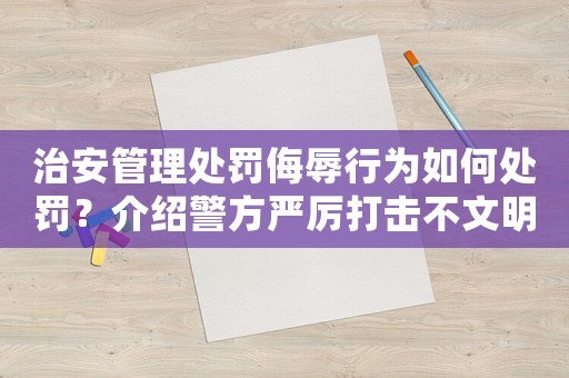 治安管理處罰侮辱行為如何處罰？介紹警方嚴(yán)厲打擊不文明行為背后的秘密