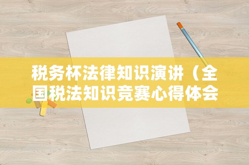 稅務(wù)杯法律知識(shí)演講（全國稅法知識(shí)競賽心得體會(huì)）