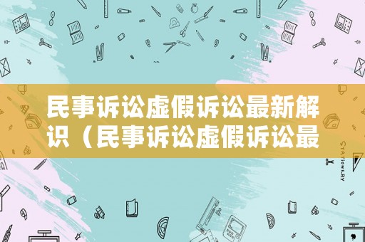 民事訴訟虛假訴訟最新解識（民事訴訟虛假訴訟最新解識規(guī)定）