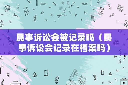 民事訴訟會(huì)被記錄嗎（民事訴訟會(huì)記錄在檔案嗎）