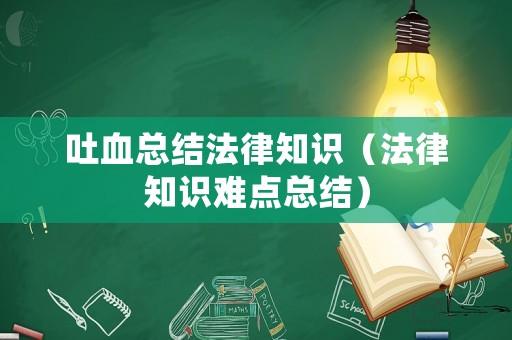 吐血總結(jié)法律知識（法律知識難點(diǎn)總結(jié)）