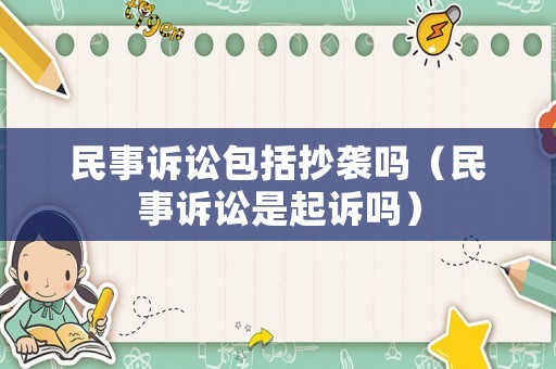 民事訴訟包括抄襲嗎（民事訴訟是起訴嗎）